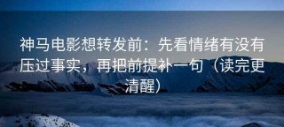 神马电影想转发前：先看情绪有没有压过事实，再把前提补一句（读完更清醒）