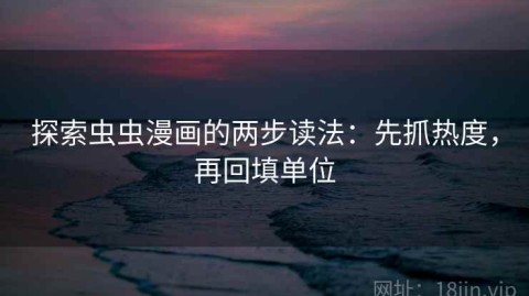 探索虫虫漫画的两步读法：先抓热度，再回填单位