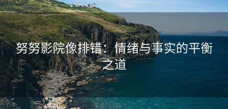 努努影院像排错：情绪与事实的平衡之道