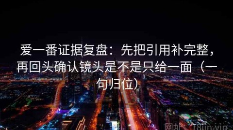 爱一番证据复盘：先把引用补完整，再回头确认镜头是不是只给一面（一句归位）