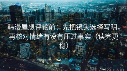 韩漫屋想评论前：先把镜头选择写明，再核对情绪有没有压过事实（读完更稳）