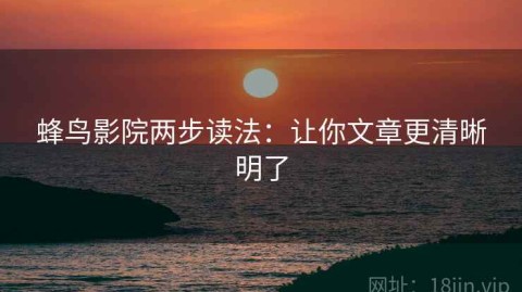 蜂鸟影院两步读法：让你文章更清晰明了