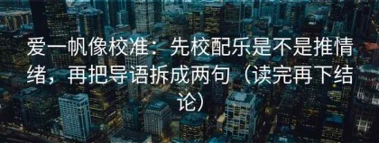 爱一帆像校准：先校配乐是不是推情绪，再把导语拆成两句（读完再下结论）
