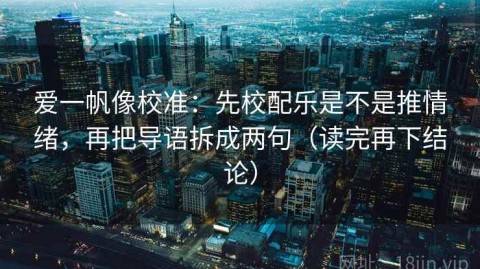 爱一帆像校准：先校配乐是不是推情绪，再把导语拆成两句（读完再下结论）