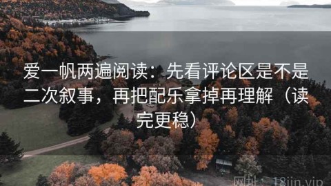 爱一帆两遍阅读：先看评论区是不是二次叙事，再把配乐拿掉再理解（读完更稳）