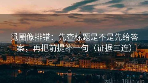 觅圈像排错：先查标题是不是先给答案，再把前提补一句（证据三连）