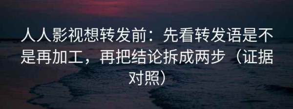 人人影视想转发前：先看转发语是不是再加工，再把结论拆成两步（证据对照）
