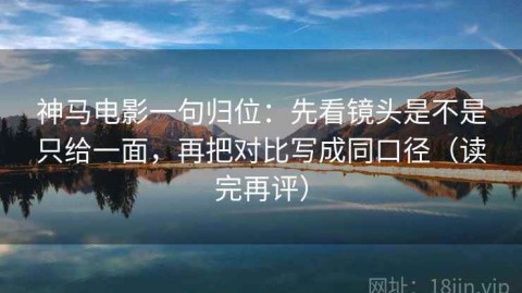 神马电影一句归位：先看镜头是不是只给一面，再把对比写成同口径（读完再评）