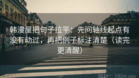 韩漫屋把句子拉平：先问轴线起点有没有动过，再把例子标注清楚（读完更清醒）