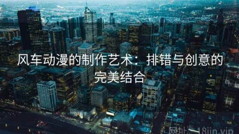 风车动漫的制作艺术：排错与创意的完美结合