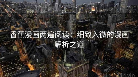 香蕉漫画两遍阅读：细致入微的漫画解析之道