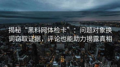 揭秘“黑料网体检卡”：问题对象换词窃取证据，评论也能助力揭露真相