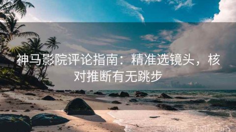 神马影院评论指南：精准选镜头，核对推断有无跳步