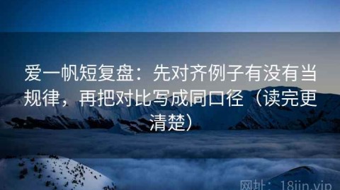 爱一帆短复盘：先对齐例子有没有当规律，再把对比写成同口径（读完更清楚）
