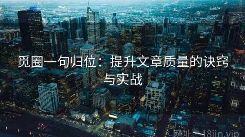 觅圈一句归位：提升文章质量的诀窍与实战