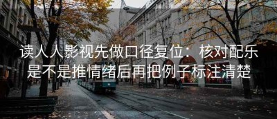 读人人影视先做口径复位：核对配乐是不是推情绪后再把例子标注清楚
