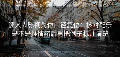 读人人影视先做口径复位：核对配乐是不是推情绪后再把例子标注清楚