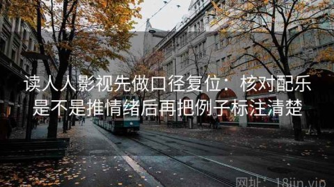 读人人影视先做口径复位：核对配乐是不是推情绪后再把例子标注清楚