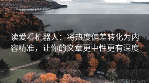 读爱看机器人：将热度偏差转化为内容精准，让你的文章更中性更有深度