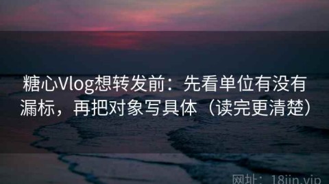 糖心Vlog想转发前：先看单位有没有漏标，再把对象写具体（读完更清楚）