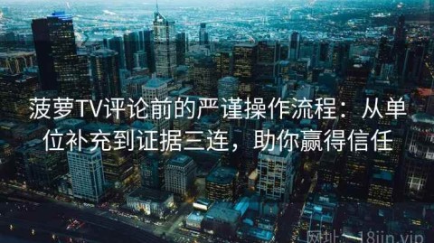 菠萝TV评论前的严谨操作流程：从单位补充到证据三连，助你赢得信任