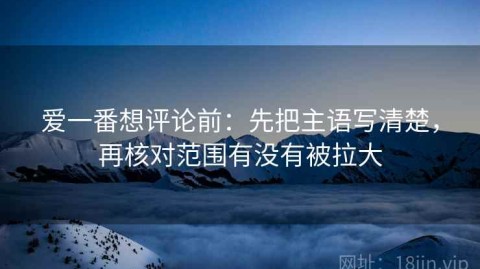 爱一番想评论前：先把主语写清楚，再核对范围有没有被拉大