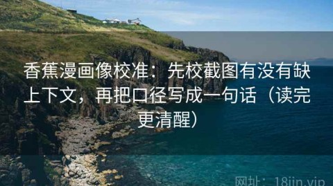 香蕉漫画像校准：先校截图有没有缺上下文，再把口径写成一句话（读完更清醒）