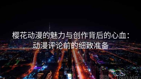 樱花动漫的魅力与创作背后的心血：动漫评论前的细致准备