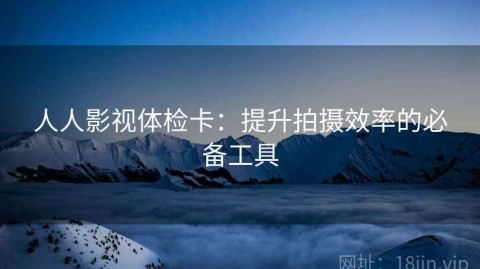人人影视体检卡：提升拍摄效率的必备工具