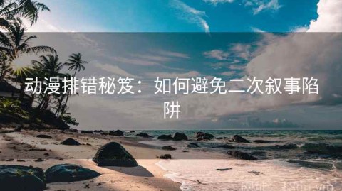 动漫排错秘笈：如何避免二次叙事陷阱