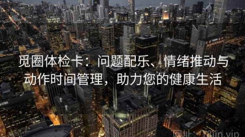 觅圈体检卡：问题配乐、情绪推动与动作时间管理，助力您的健康生活