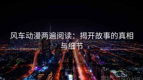 风车动漫两遍阅读：揭开故事的真相与细节