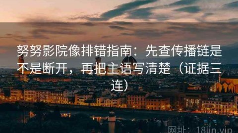 努努影院像排错指南：先查传播链是不是断开，再把主语写清楚（证据三连）