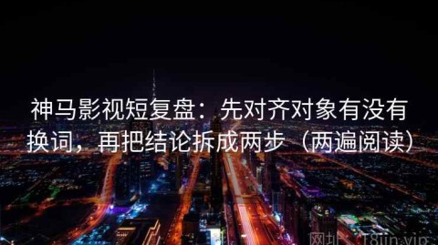神马影视短复盘：先对齐对象有没有换词，再把结论拆成两步（两遍阅读）