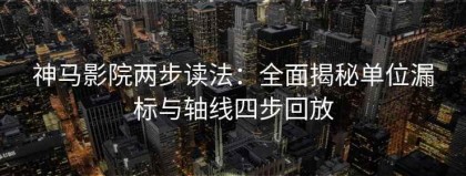 神马影院两步读法：全面揭秘单位漏标与轴线四步回放