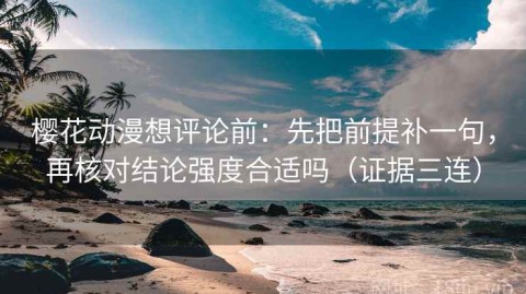 樱花动漫想评论前：先把前提补一句，再核对结论强度合适吗（证据三连）