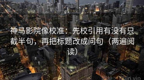 神马影院像校准：先校引用有没有只截半句，再把标题改成问句（两遍阅读）