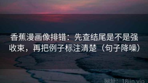 香蕉漫画像排错：先查结尾是不是强收束，再把例子标注清楚（句子降噪）