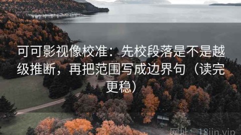 可可影视像校准：先校段落是不是越级推断，再把范围写成边界句（读完更稳）