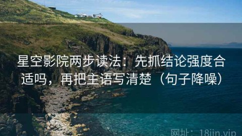 星空影院两步读法：先抓结论强度合适吗，再把主语写清楚（句子降噪）
