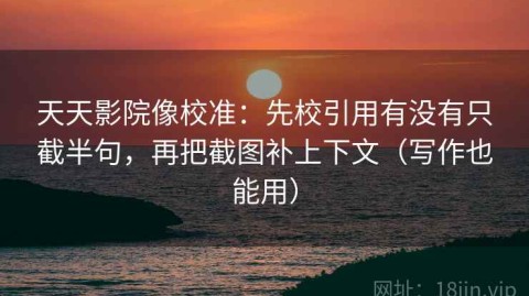 天天影院像校准：先校引用有没有只截半句，再把截图补上下文（写作也能用）