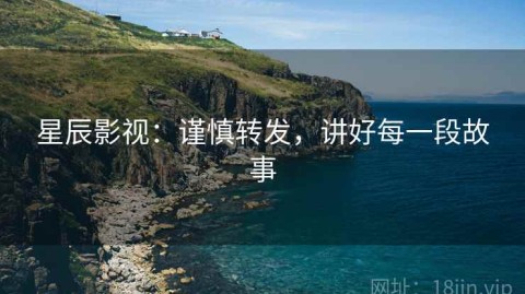 星辰影视：谨慎转发，讲好每一段故事