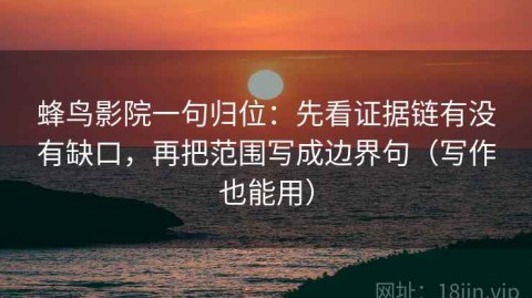 蜂鸟影院一句归位：先看证据链有没有缺口，再把范围写成边界句（写作也能用）