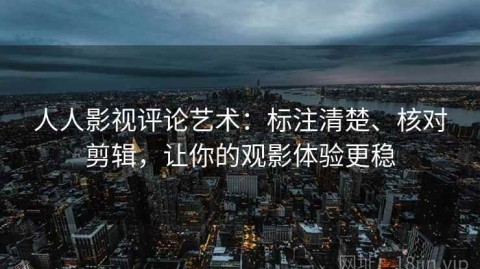 人人影视评论艺术：标注清楚、核对剪辑，让你的观影体验更稳