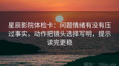 星辰影院体检卡：问题情绪有没有压过事实，动作把镜头选择写明，提示读完更稳