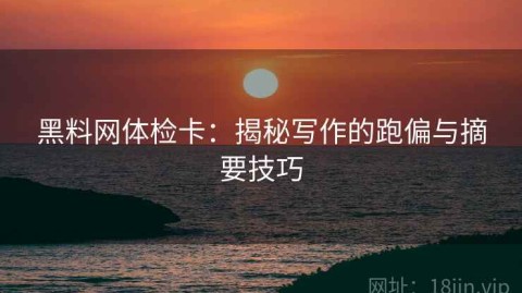 黑料网体检卡：揭秘写作的跑偏与摘要技巧