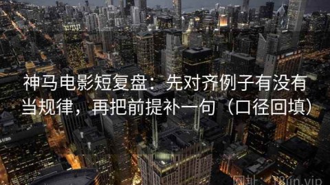 神马电影短复盘：先对齐例子有没有当规律，再把前提补一句（口径回填）