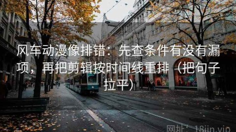 风车动漫像排错：先查条件有没有漏项，再把剪辑按时间线重排（把句子拉平）