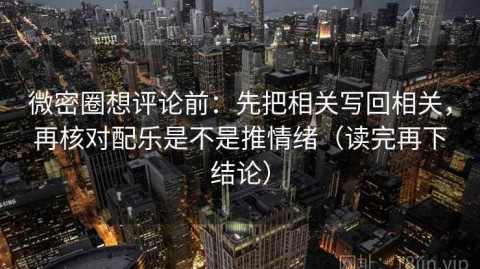 微密圈想评论前：先把相关写回相关，再核对配乐是不是推情绪（读完再下结论）