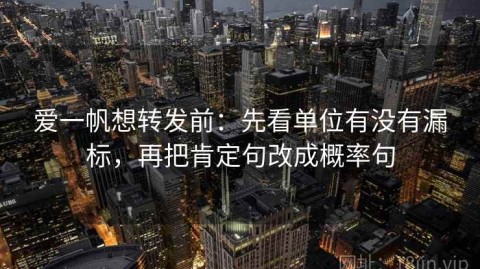 爱一帆想转发前：先看单位有没有漏标，再把肯定句改成概率句